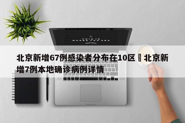 北京新增67例感染者分布在10区›北京新增7例本地确诊病例详情