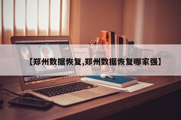 【郑州数据恢复,郑州数据恢复哪家强】