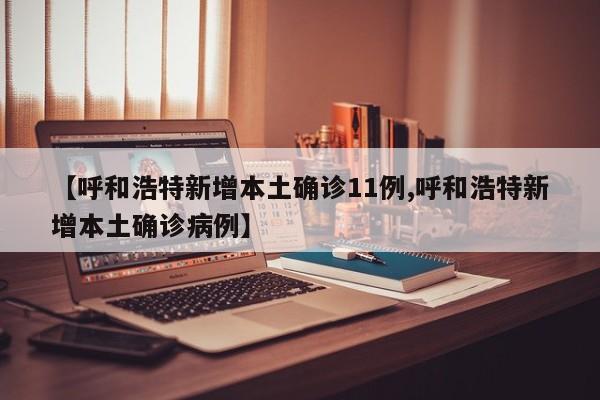 【呼和浩特新增本土确诊11例,呼和浩特新增本土确诊病例】