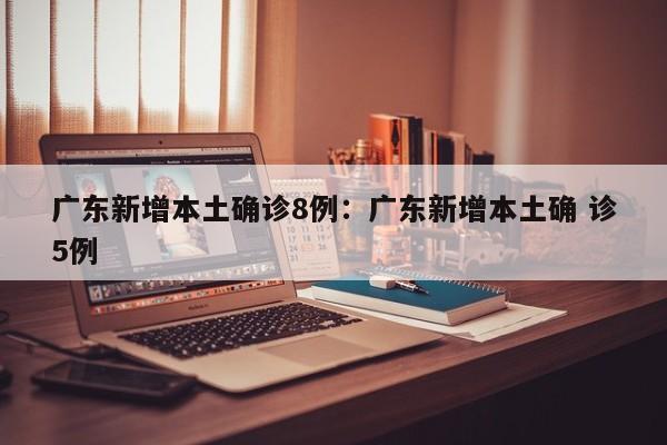 广东新增本土确诊8例:广东新增本土确 诊5例