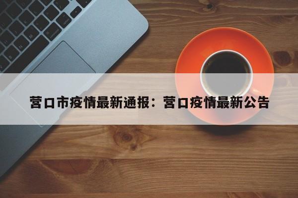 营口市疫情最新通报:营口疫情最新公告