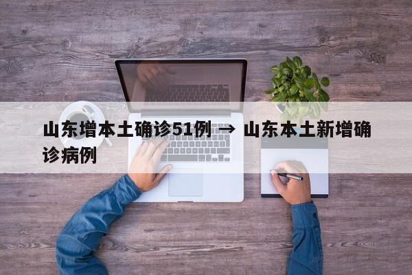 山东增本土确诊51例 → 山东本土新增确诊病例