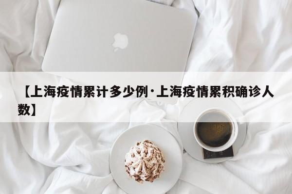 【上海疫情累计多少例·上海疫情累积确诊人数】
