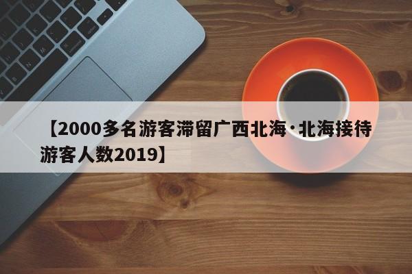 【2000多名游客滞留广西北海·北海接待游客人数2019】