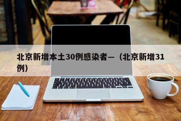 北京新增本土30例感染者—(北京新增31例)