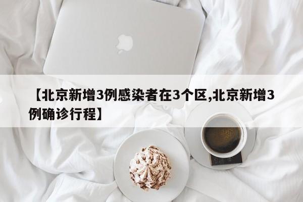 【北京新增3例感染者在3个区,北京新增3例确诊行程】