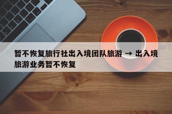 暂不恢复旅行社出入境团队旅游 → 出入境旅游业务暂不恢复