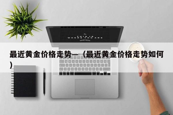最近黄金价格走势—(最近黄金价格走势如何)
