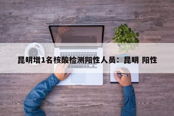 昆明增1名核酸检测阳性人员:昆明 阳性