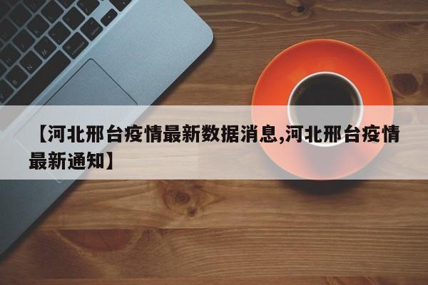 【河北邢台疫情最新数据消息,河北邢台疫情最新通知】