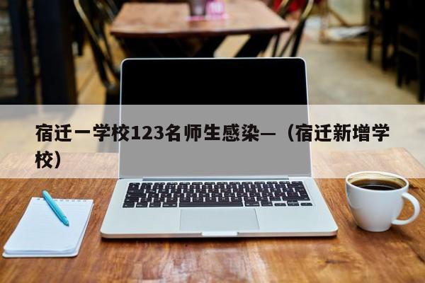 宿迁一学校123名师生感染—(宿迁新增学校)