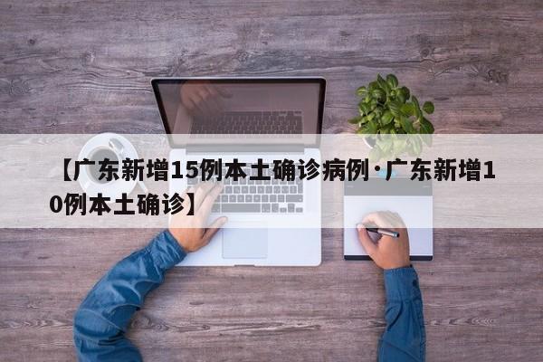 【广东新增15例本土确诊病例·广东新增10例本土确诊】