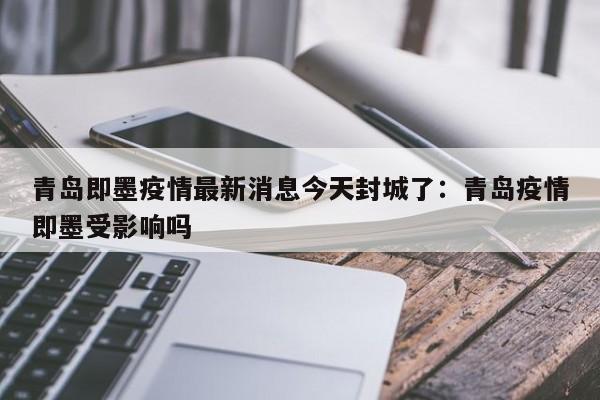 青岛即墨疫情最新消息今天封城了:青岛疫情即墨受影响吗