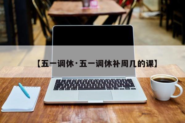 【五一调休·五一调休补周几的课】