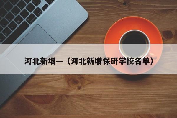 河北新增—(河北新增保研学校名单)