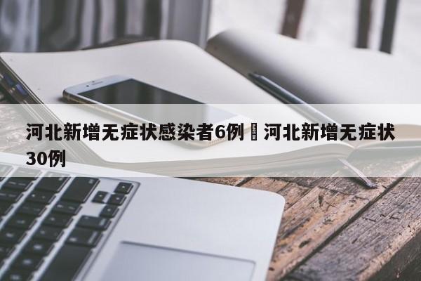 河北新增无症状感染者6例›河北新增无症状30例