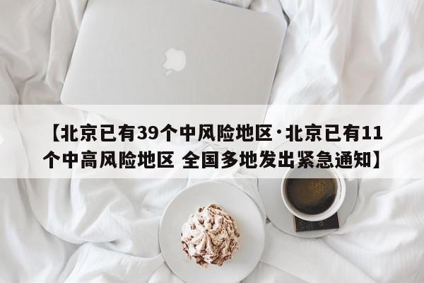 【北京已有39个中风险地区·北京已有11个中高风险地区 全国多地发出紧急通知】