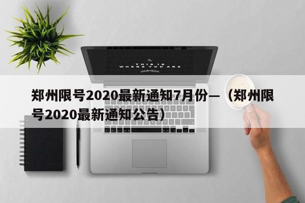 郑州限号2020最新通知7月份—(郑州限号2020最新通知公告)