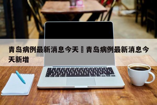青岛病例最新消息今天›青岛病例最新消息今天新增