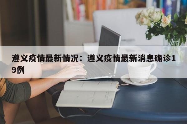 遵义疫情最新情况:遵义疫情最新消息确诊19例