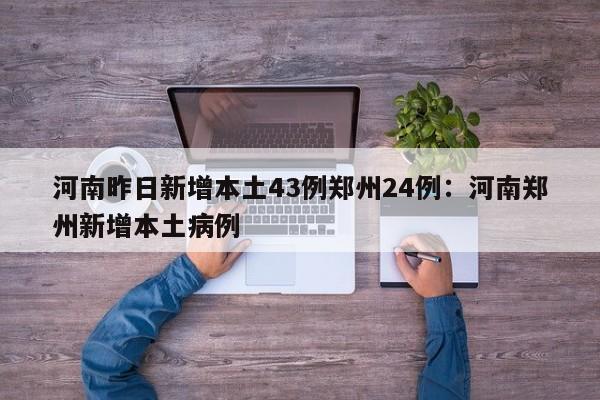 河南昨日新增本土43例郑州24例:河南郑州新增本土病例