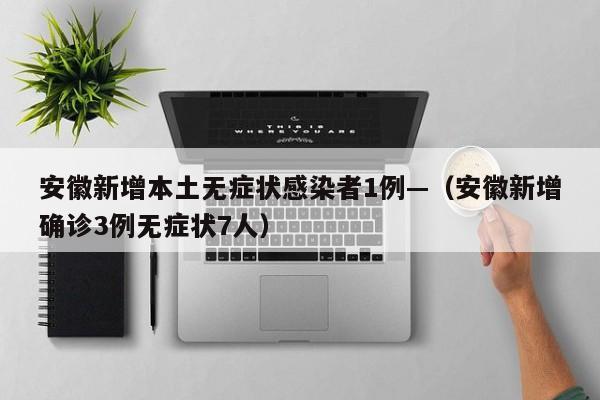 安徽新增本土无症状感染者1例—(安徽新增确诊3例无症状7人)