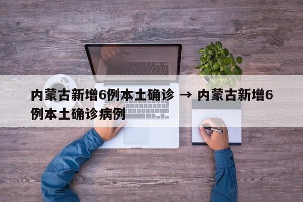 内蒙古新增6例本土确诊 → 内蒙古新增6例本土确诊病例