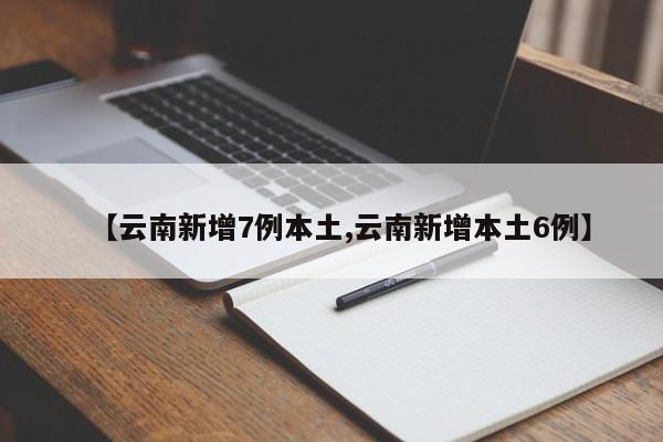 【云南新增7例本土,云南新增本土6例】