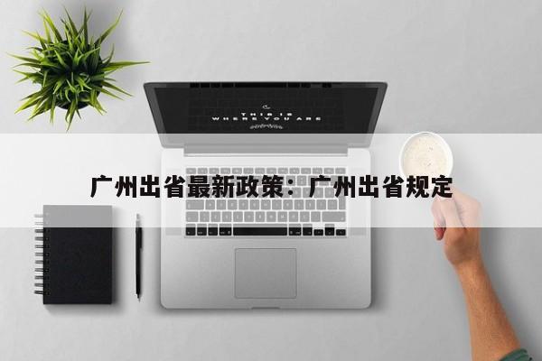 广州出省最新政策:广州出省规定