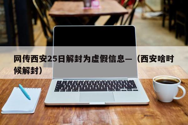 网传西安25日解封为虚假信息—(西安啥时候解封)