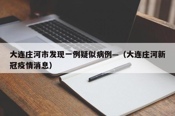 大连庄河市发现一例疑似病例—(大连庄河新冠疫情消息)