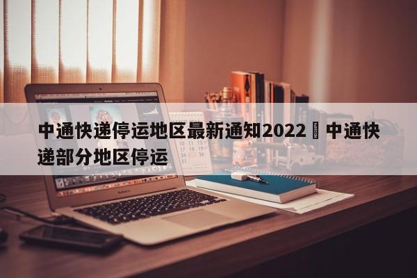 中通快递停运地区最新通知2022›中通快递部分地区停运