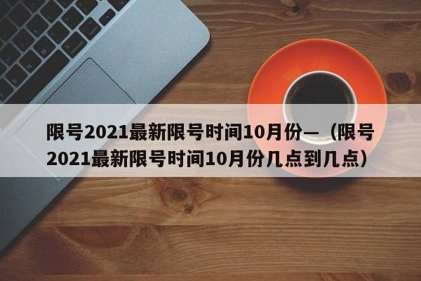 限号2021最新限号时间10月份—(限号2021最新限号时间10月份几点到几点)