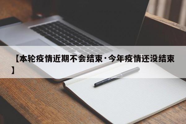 【本轮疫情近期不会结束·今年疫情还没结束】