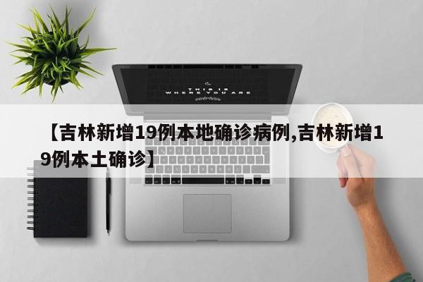 【吉林新增19例本地确诊病例,吉林新增19例本土确诊】
