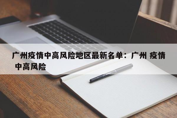 广州疫情中高风险地区最新名单:广州 疫情 中高风险