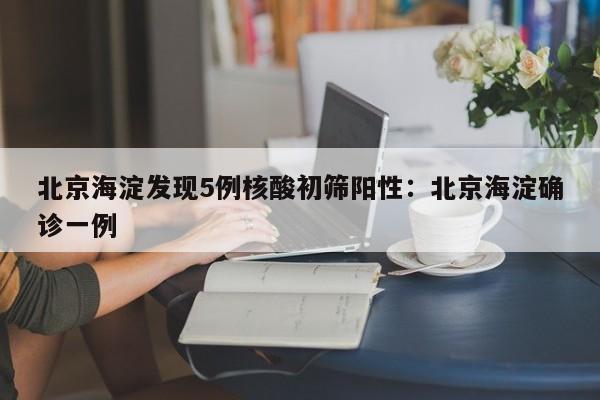 北京海淀发现5例核酸初筛阳性:北京海淀确诊一例