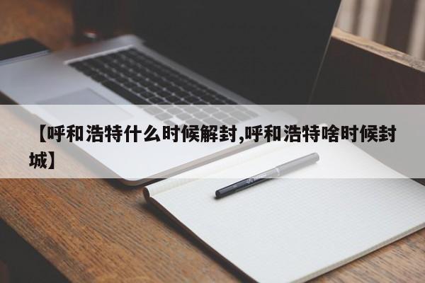 【呼和浩特什么时候解封,呼和浩特啥时候封城】
