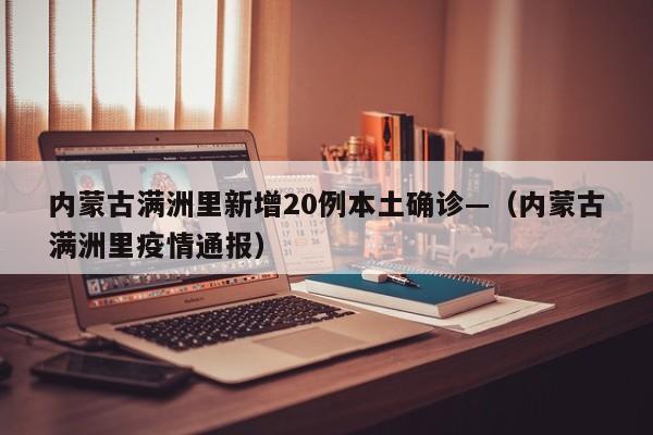 内蒙古满洲里新增20例本土确诊—(内蒙古满洲里疫情通报)