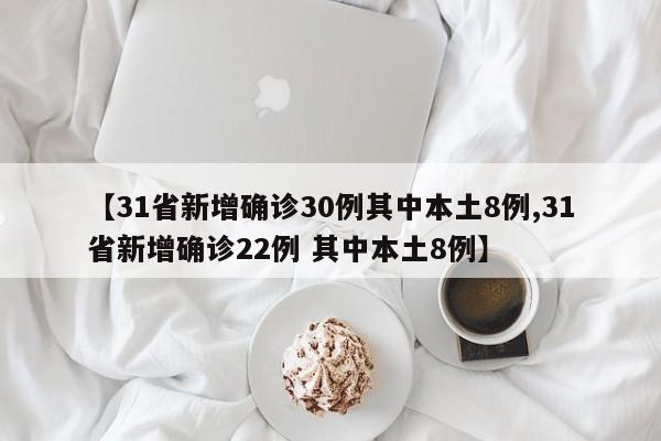 【31省新增确诊30例其中本土8例,31省新增确诊22例 其中本土8例】