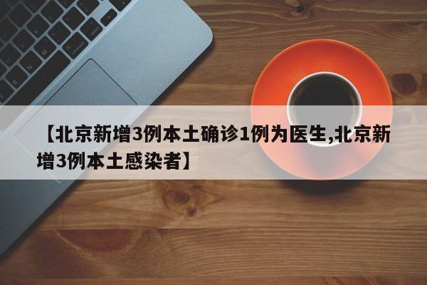 【北京新增3例本土确诊1例为医生,北京新增3例本土感染者】