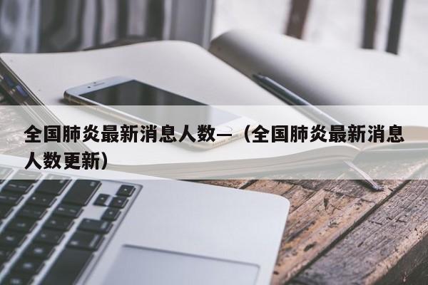 全国肺炎最新消息人数—(全国肺炎最新消息人数更新)