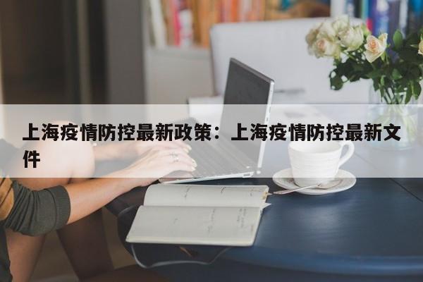 上海疫情防控最新政策:上海疫情防控最新文件