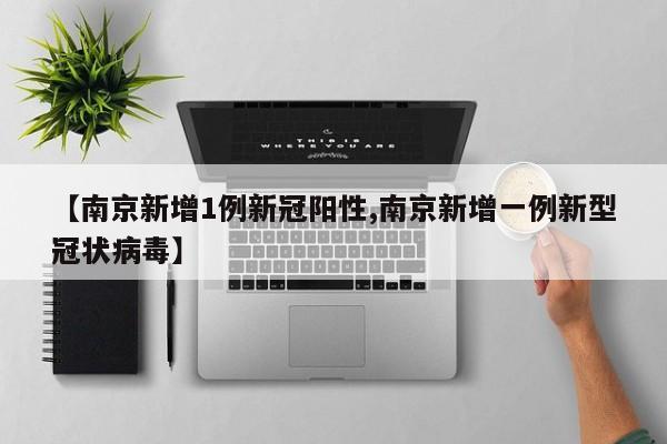 【南京新增1例新冠阳性,南京新增一例新型冠状病毒】