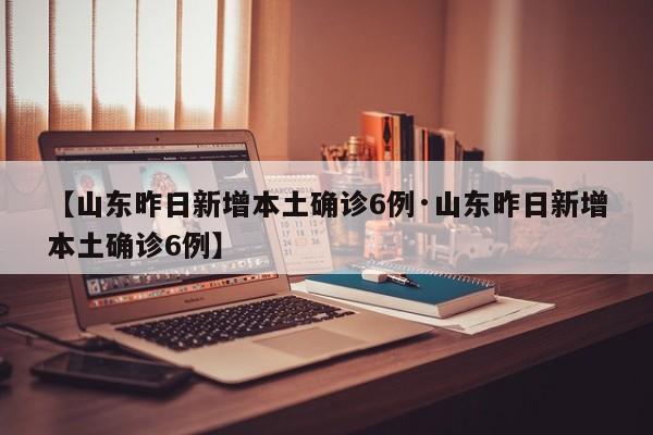 【山东昨日新增本土确诊6例·山东昨日新增本土确诊6例】