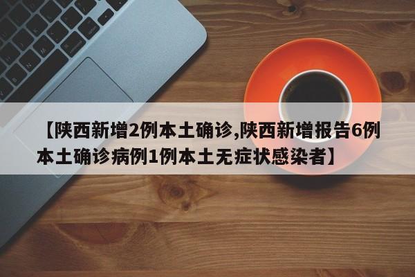 【陕西新增2例本土确诊,陕西新增报告6例本土确诊病例1例本土无症状感染者】