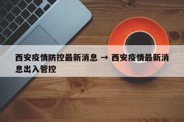 西安疫情防控最新消息 → 西安疫情最新消息出入管控