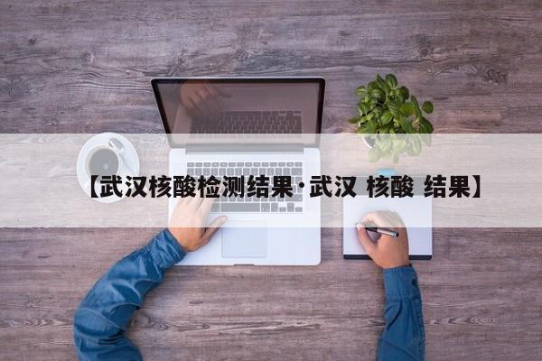 【武汉核酸检测结果·武汉 核酸 结果】