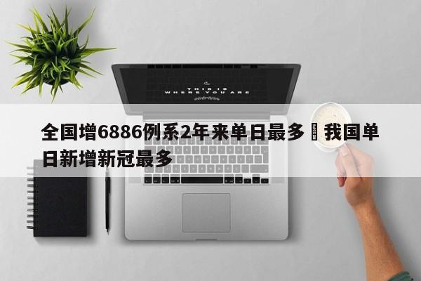 全国增6886例系2年来单日最多›我国单日新增新冠最多