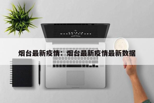 烟台最新疫情:烟台最新疫情最新数据